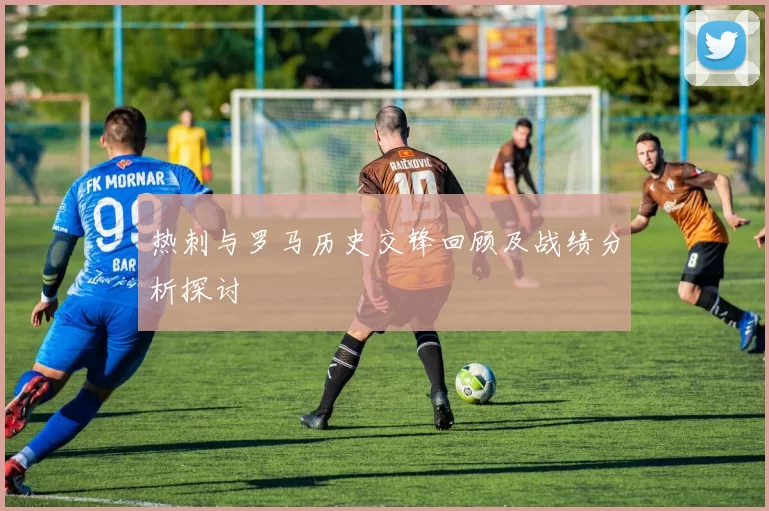 热刺与罗马历史交锋回顾及战绩分析探讨