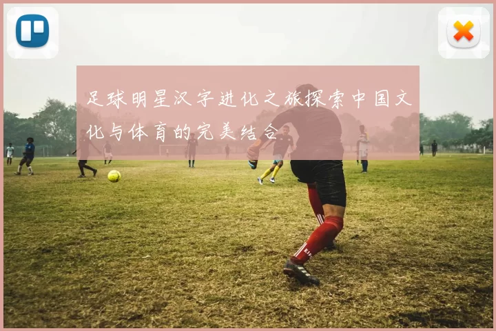 足球明星汉字进化之旅探索中国文化与体育的完美结合