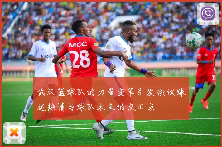 武汉篮球队的力量变革引发热议球迷热情与球队未来的交汇点