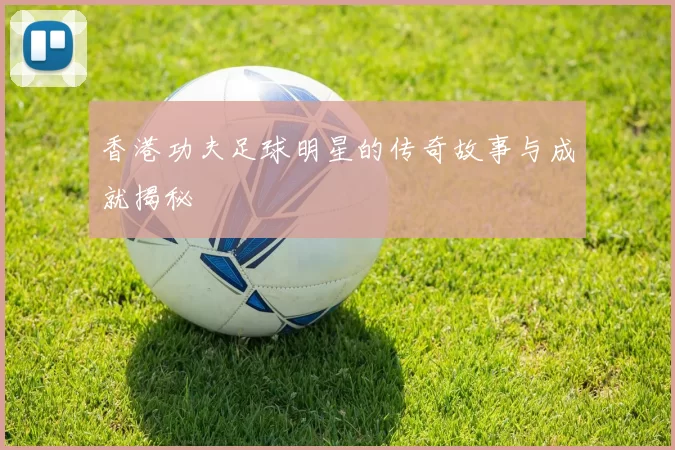 香港功夫足球明星的传奇故事与成就揭秘