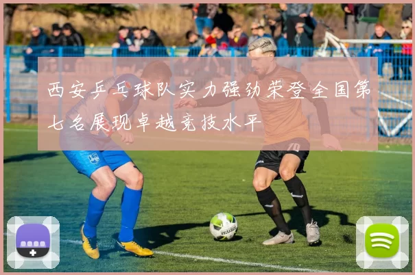 西安乒乓球队实力强劲荣登全国第七名展现卓越竞技水平