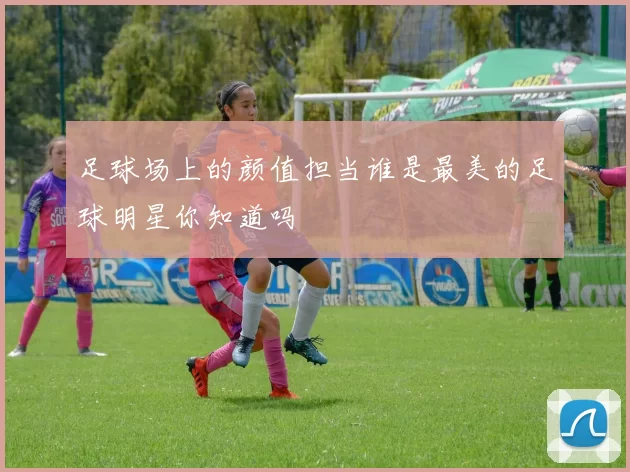 足球场上的颜值担当谁是最美的足球明星你知道吗