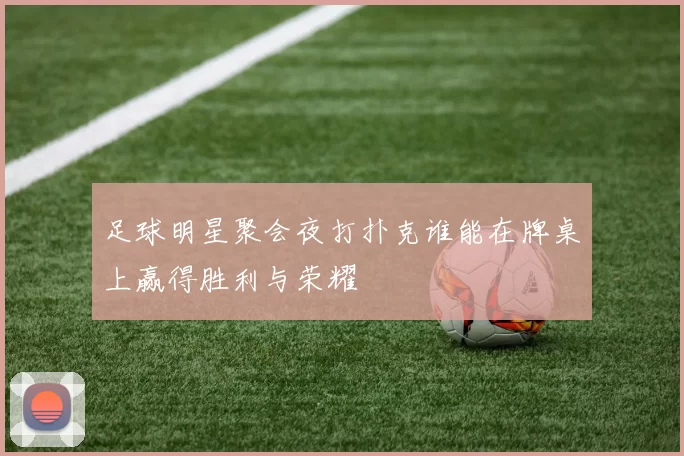 足球明星聚会夜打扑克谁能在牌桌上赢得胜利与荣耀