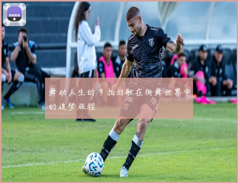 舞动人生的节拍刘敏在街舞世界中的追梦旅程