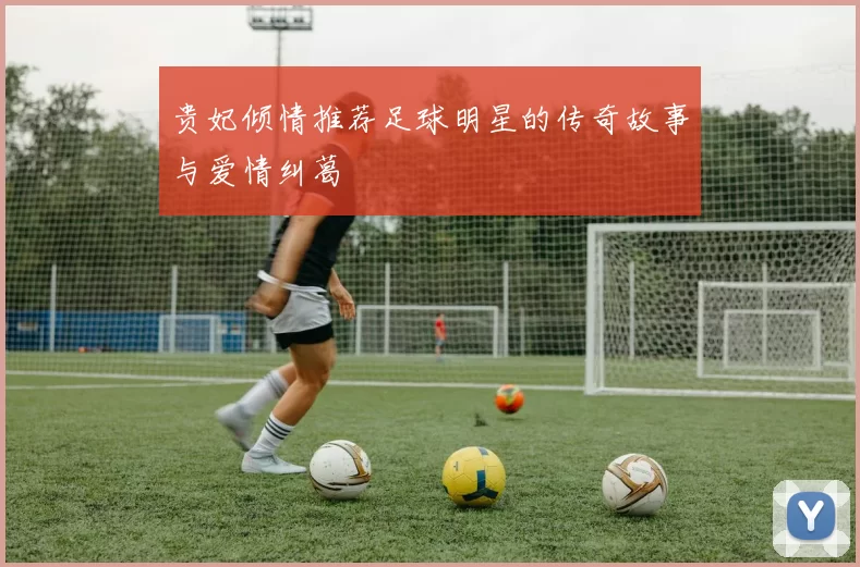 贵妃倾情推荐足球明星的传奇故事与爱情纠葛