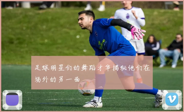 足球明星们的舞蹈才华揭秘他们在场外的另一面