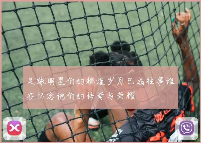 足球明星们的辉煌岁月已成往事谁在怀念他们的传奇与荣耀