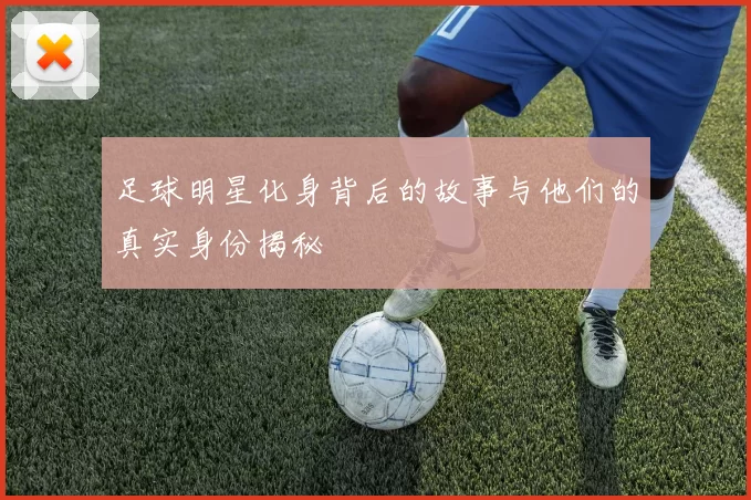 足球明星化身背后的故事与他们的真实身份揭秘