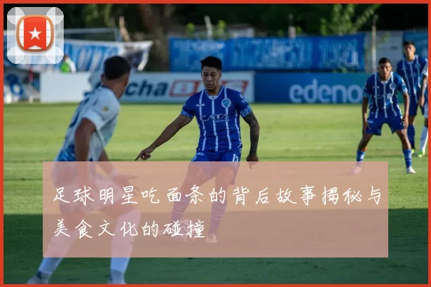 足球明星吃面条的背后故事揭秘与美食文化的碰撞
