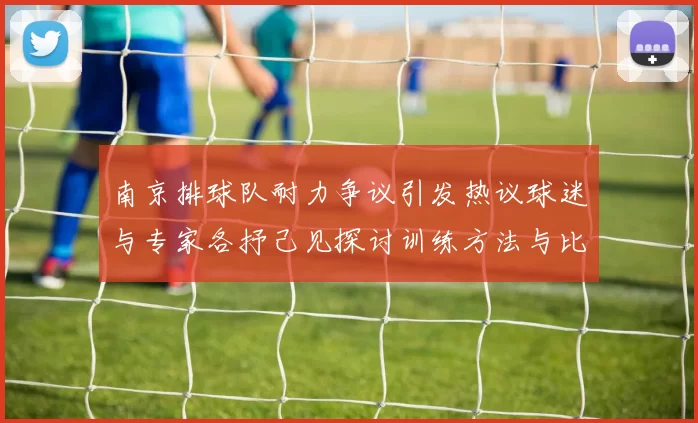 南京排球队耐力争议引发热议球迷与专家各抒己见探讨训练方法与比赛策略