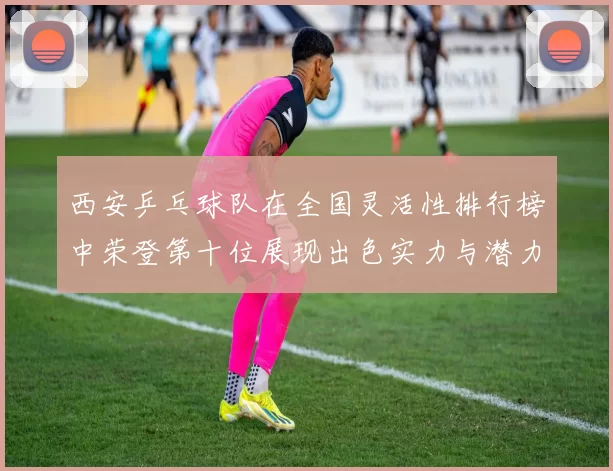 西安乒乓球队在全国灵活性排行榜中荣登第十位展现出色实力与潜力