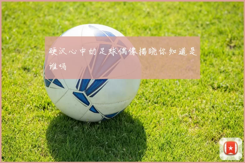硬汉心中的足球偶像揭晓你知道是谁吗
