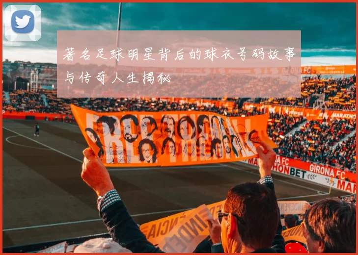 著名足球明星背后的球衣号码故事与传奇人生揭秘