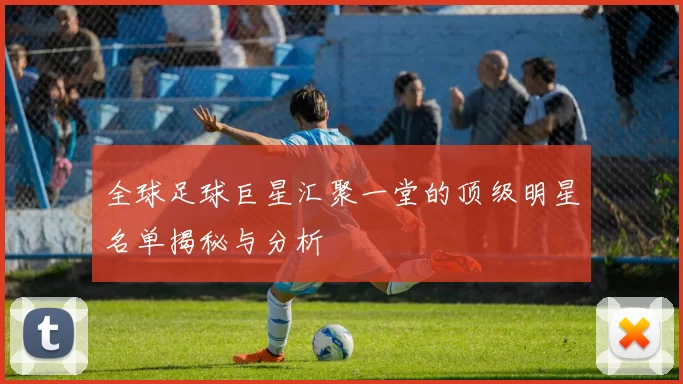 全球足球巨星汇聚一堂的顶级明星名单揭秘与分析