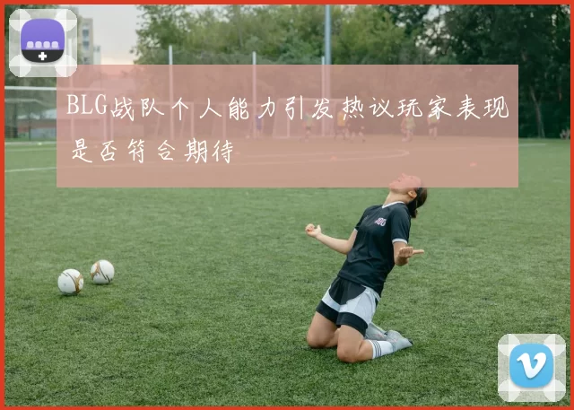 BLG战队个人能力引发热议玩家表现是否符合期待
