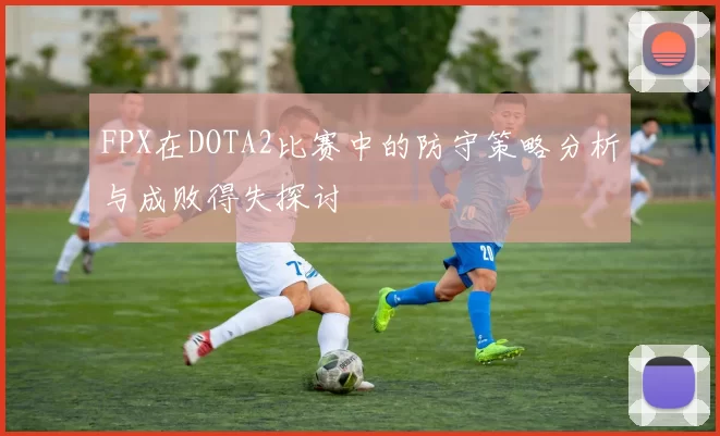FPX在DOTA2比赛中的防守策略分析与成败得失探讨